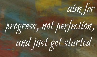 Aim for progress, not perfection and just get started