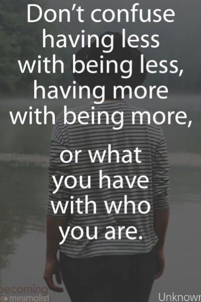Don't confuse having less with being less, having more with being more, or what you have with who you are.