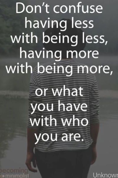 dont confuse what you have Don't confuse having less with being less, having more with being more, or what you have with who you are.