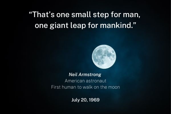 "That's one small step for man, one giant leap for mankind."  Neil Armstrong, July 20, 1969