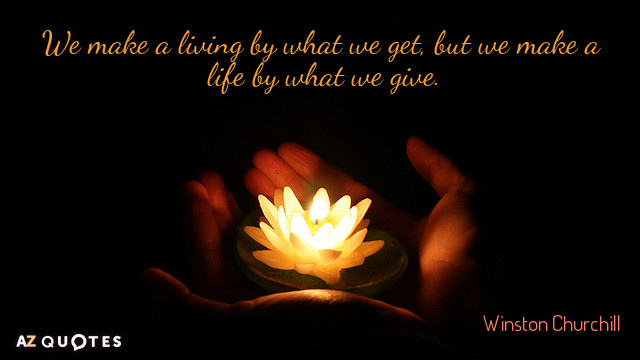 We make a living by what we get, we make a life by hat we get.  Winston Churchill